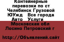 Контейнерные перевозки по ст.Челябинск-Грузовой ЮУжд - Все города Авто » Услуги   . Московская обл.,Лосино-Петровский г.